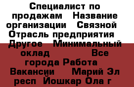 Специалист по продажам › Название организации ­ Связной › Отрасль предприятия ­ Другое › Минимальный оклад ­ 42 000 - Все города Работа » Вакансии   . Марий Эл респ.,Йошкар-Ола г.